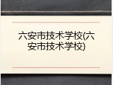 六安市技术学校(六安市技术学校)
