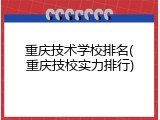 重庆技术学校排名(重庆技校实力排行)