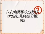六安幼师学校分数线(六安幼儿师范分数线)