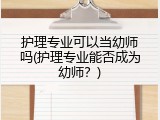 护理专业可以当幼师吗(护理专业能否成为幼师？)