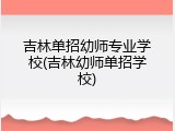 吉林单招幼师专业学校(吉林幼师单招学校)