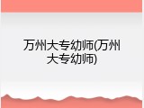 万州大专幼师(万州大专幼师)