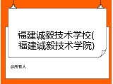 福建诚毅技术学校(福建诚毅技术学院)