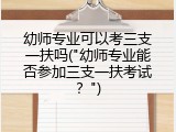 幼师专业可以考三支一扶吗("幼师专业能否参加三支一扶考试？")