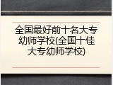 全国最好前十名大专幼师学校(全国十佳大专幼师学校)