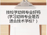 技校学幼师专业好吗(学习幼师专业是否适合技术学校？)
