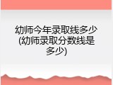 幼师今年录取线多少(幼师录取分数线是多少)