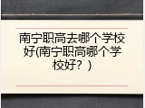 南宁职高去哪个学校好(南宁职高哪个学校好？)