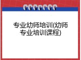 专业幼师培训(幼师专业培训课程)