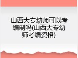 山西大专幼师可以考编制吗(山西大专幼师考编资格)