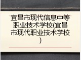 宜昌市现代信息中等职业技术学校(宜昌市现代职业技术学校)