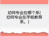 幼师专业在哪个系(幼师专业在学前教育系。)
