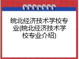 皖北经济技术学校专业(皖北经济技术学校专业介绍)