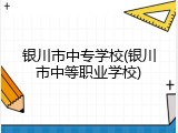 银川市中专学校(银川市中等职业学校)