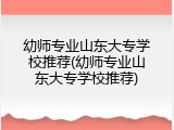 幼师专业山东大专学校推荐(幼师专业山东大专学校推荐)