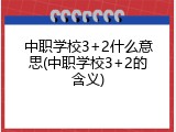 中职学校3+2什么意思(中职学校3+2的含义)