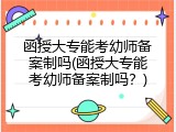 函授大专能考幼师备案制吗(函授大专能考幼师备案制吗？)