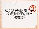 在长沙学幼师哪个学校好(长沙学幼师学校推荐)