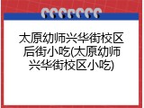 太原幼师兴华街校区后街小吃(太原幼师兴华街校区小吃)