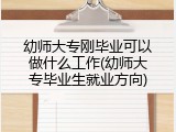 幼师大专刚毕业可以做什么工作(幼师大专毕业生就业方向)