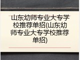山东幼师专业大专学校推荐单招(山东幼师专业大专学校推荐单招)