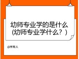 幼师专业学的是什么(幼师专业学什么？)