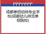 成都单招幼师专业学校(成都幼儿师范单招院校)