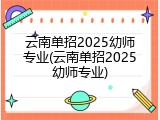云南单招2025幼师专业(云南单招2025幼师专业)