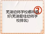 芜湖幼师学校哪所最好(芜湖最佳幼师学校排名)