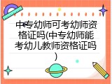 中专幼师可考幼师资格证吗(中专幼师能考幼儿教师资格证吗)
