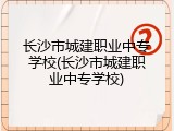 长沙市城建职业中专学校(长沙市城建职业中专学校)