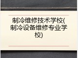 制冷维修技术学校(制冷设备维修专业学校)
