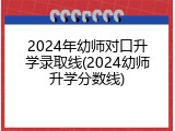 2024年幼师对口升学录取线(2024幼师升学分数线)