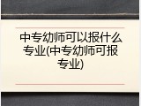 中专幼师可以报什么专业(中专幼师可报专业)
