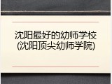 沈阳最好的幼师学校(沈阳顶尖幼师学院)