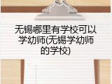 无锡哪里有学校可以学幼师(无锡学幼师的学校)