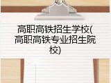 高职高铁招生学校(高职高铁专业招生院校)
