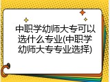 中职学幼师大专可以选什么专业(中职学幼师大专专业选择)