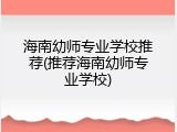海南幼师专业学校推荐(推荐海南幼师专业学校)