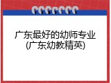 广东最好的幼师专业(广东幼教精英)
