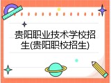 贵阳职业技术学校招生(贵阳职校招生)