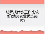幼师找什么工作比较好(幼师就业优选岗位)