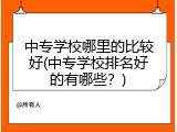中专学校哪里的比较好(中专学校排名好的有哪些？)