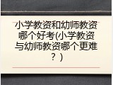 小学教资和幼师教资哪个好考(小学教资与幼师教资哪个更难？)