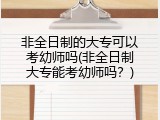 非全日制的大专可以考幼师吗(非全日制大专能考幼师吗？)