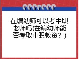 在编幼师可以考中职老师吗(在编幼师能否考取中职教资？)