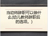 当幼师辞职可以做什么(幼儿教师辞职后的选项。)