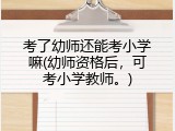 考了幼师还能考小学嘛(幼师资格后，可考小学教师。)