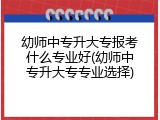 幼师中专升大专报考什么专业好(幼师中专升大专专业选择)