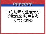 中专幼师专业考大专分数线(幼师中专考大专分数线)
